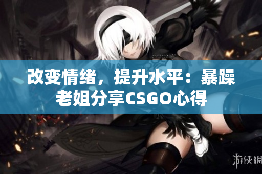 改变情绪，提升水平：暴躁老姐分享CSGO心得