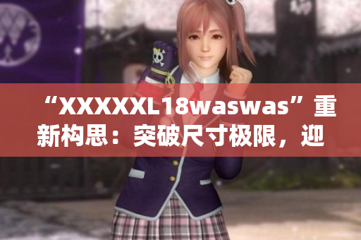 “XXXXXL18waswas”重新构思：突破尺寸极限，迎接时尚新浪潮
