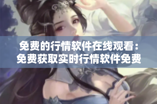 免费的行情软件在线观看：免费获取实时行情软件免费使用