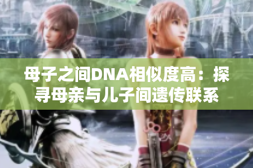 母子之间DNA相似度高：探寻母亲与儿子间遗传联系