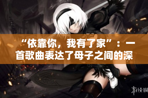 “依靠你，我有了家”：一首歌曲表达了母子之间的深情
