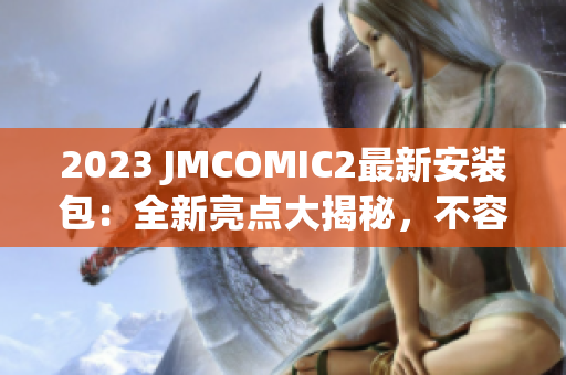 2023 JMCOMIC2最新安装包：全新亮点大揭秘，不容错过的更新内容
