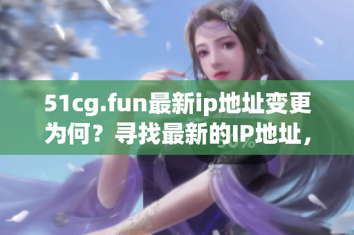 51cg.fun最新ip地址变更为何？寻找最新的IP地址，安全享受游戏乐趣