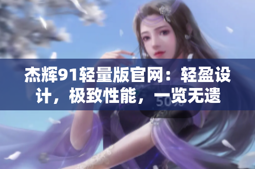 杰辉91轻量版官网：轻盈设计，极致性能，一览无遗