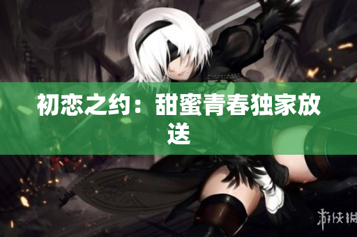初恋之约：甜蜜青春独家放送