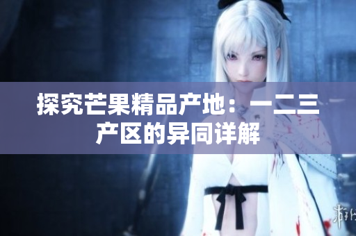 探究芒果精品产地：一二三产区的异同详解