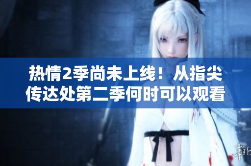 热情2季尚未上线！从指尖传达处第二季何时可以观看？