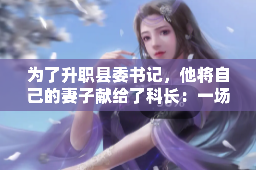 为了升职县委书记，他将自己的妻子献给了科长：一场权力与道德的交锋