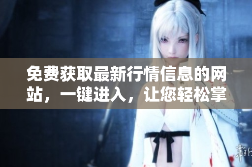 免费获取最新行情信息的网站，一键进入，让您轻松掌握市场动态