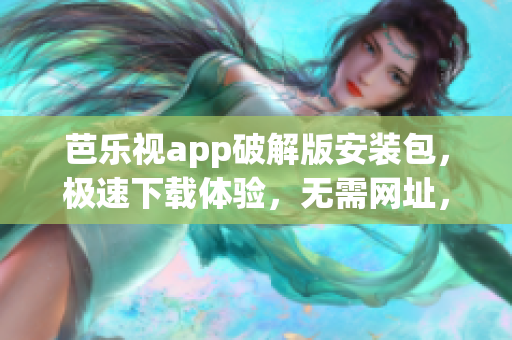 芭乐视app破解版安装包，极速下载体验，无需网址，无障碍安装！