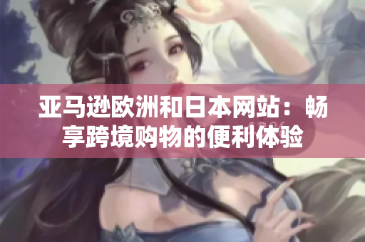 亚马逊欧洲和日本网站：畅享跨境购物的便利体验
