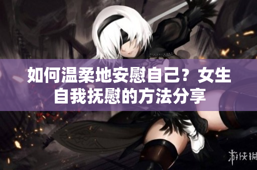 如何温柔地安慰自己？女生自我抚慰的方法分享