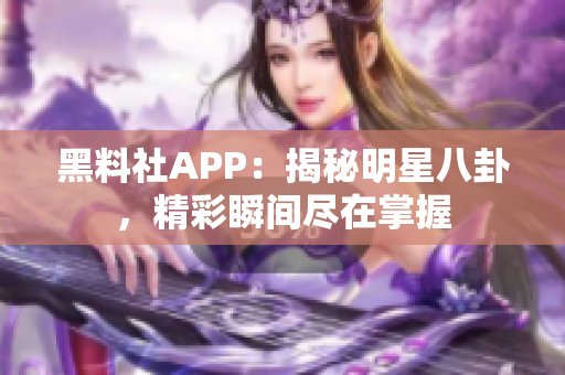黑料社APP：揭秘明星八卦，精彩瞬间尽在掌握