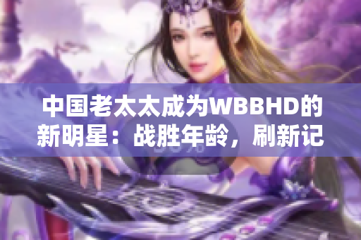 中国老太太成为WBBHD的新明星：战胜年龄，刷新记录