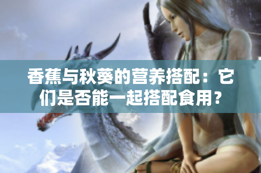 香蕉与秋葵的营养搭配：它们是否能一起搭配食用？