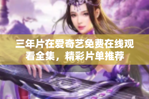 三年片在爱奇艺免费在线观看全集，精彩片单推荐