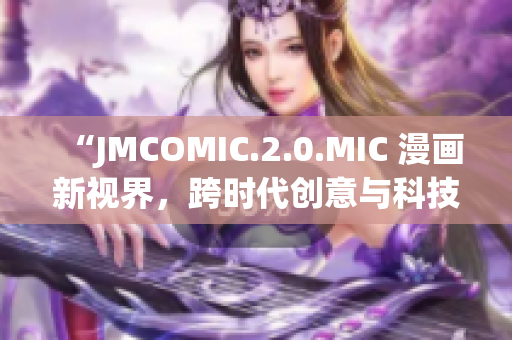 “JMCOMIC.2.0.MIC 漫画新视界，跨时代创意与科技融合”