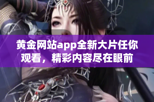 黄金网站app全新大片任你观看，精彩内容尽在眼前