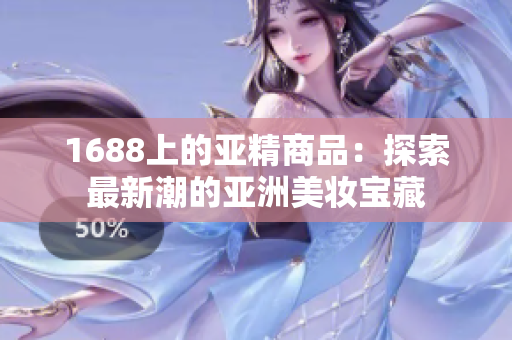 1688上的亚精商品：探索最新潮的亚洲美妆宝藏