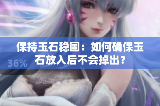 保持玉石稳固：如何确保玉石放入后不会掉出？