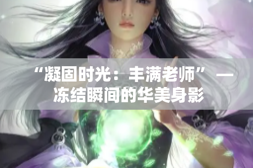 “凝固时光：丰满老师” — 冻结瞬间的华美身影