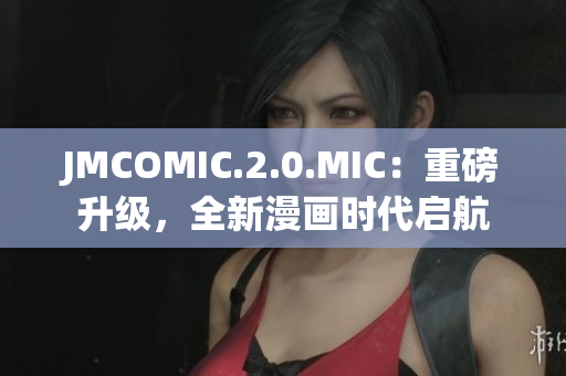 JMCOMIC.2.0.MIC：重磅升级，全新漫画时代启航