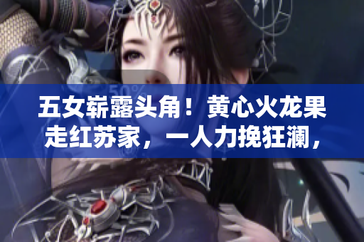 五女崭露头角！黄心火龙果走红苏家，一人力挽狂澜，绽放新光芒！