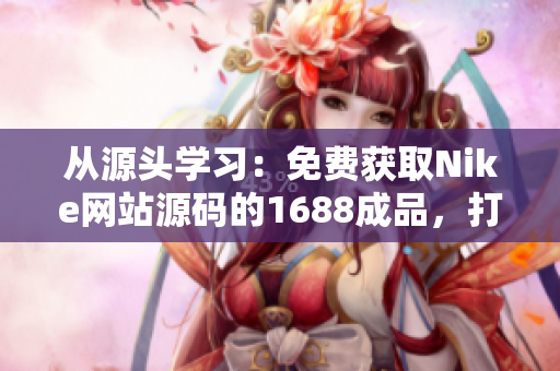 从源头学习：免费获取Nike网站源码的1688成品，打造您的电商梦想