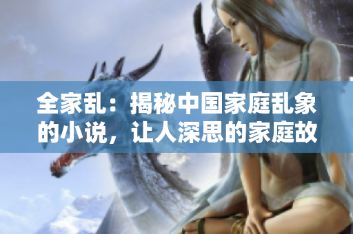 全家乱：揭秘中国家庭乱象的小说，让人深思的家庭故事