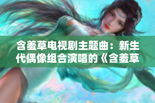 含羞草电视剧主题曲：新生代偶像组合演唱的《含羞草》插曲