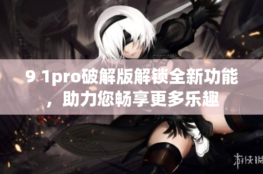 9 1pro破解版解锁全新功能，助力您畅享更多乐趣