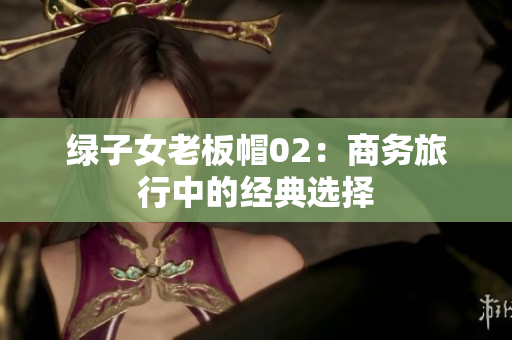 绿子女老板帽02：商务旅行中的经典选择