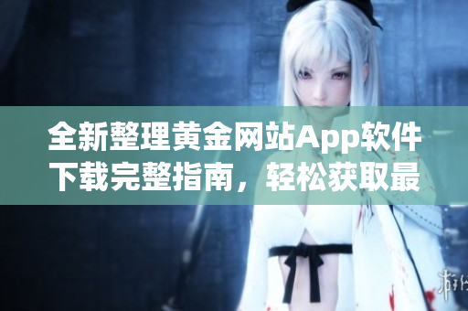 全新整理黄金网站App软件下载完整指南，轻松获取最热门资源