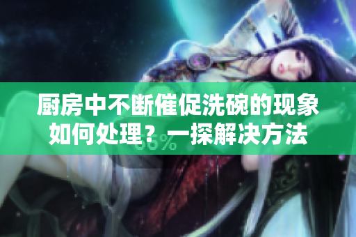 厨房中不断催促洗碗的现象如何处理？一探解决方法