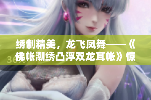 绣制精美，龙飞凤舞——《佛帐潮绣凸浮双龙耳帐》惊艳亮相