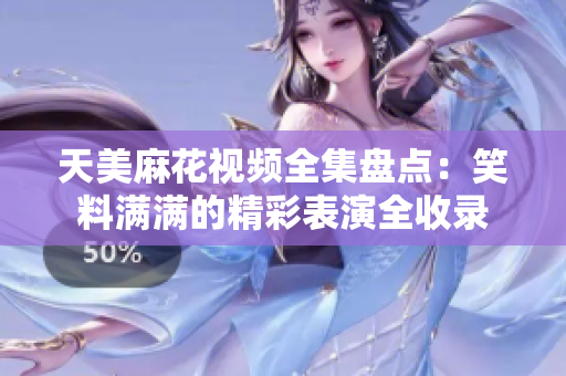 天美麻花视频全集盘点：笑料满满的精彩表演全收录