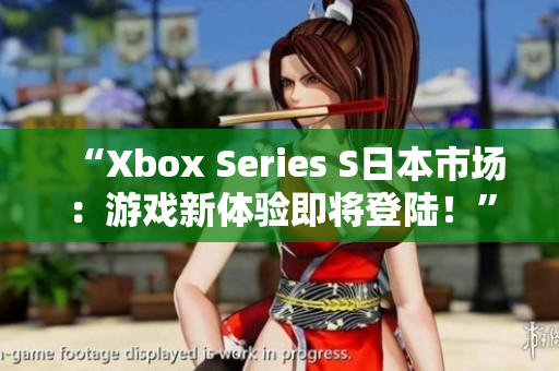 “Xbox Series S日本市场：游戏新体验即将登陆！”