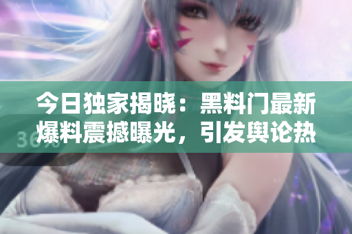 今日独家揭晓：黑料门最新爆料震撼曝光，引发舆论热议！