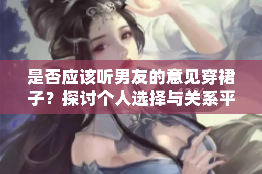 是否应该听男友的意见穿裙子？探讨个人选择与关系平衡