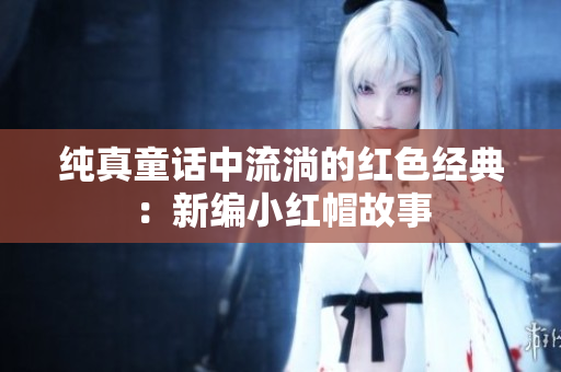 纯真童话中流淌的红色经典：新编小红帽故事