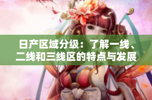 日产区域分级：了解一线、二线和三线区的特点与发展趋势