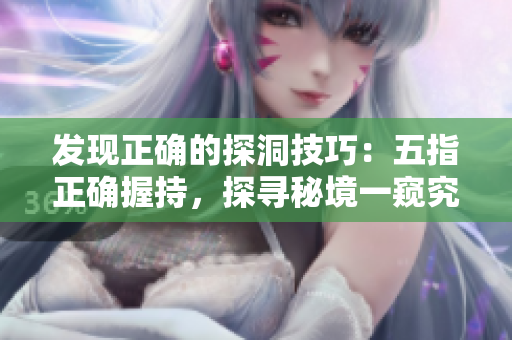 发现正确的探洞技巧：五指正确握持，探寻秘境一窥究竟