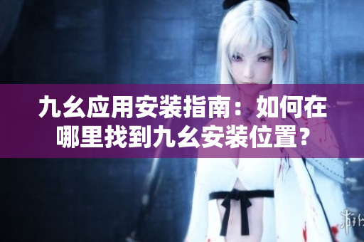 九幺应用安装指南：如何在哪里找到九幺安装位置？