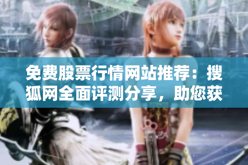 免费股票行情网站推荐：搜狐网全面评测分享，助您获取最新股市动态