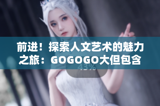 前进！探索人文艺术的魅力之旅：GOGOGO大但包含了无限可能