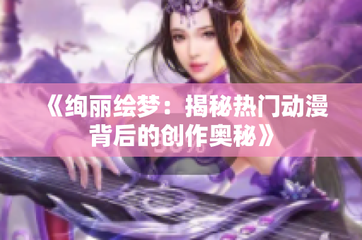 《绚丽绘梦：揭秘热门动漫背后的创作奥秘》