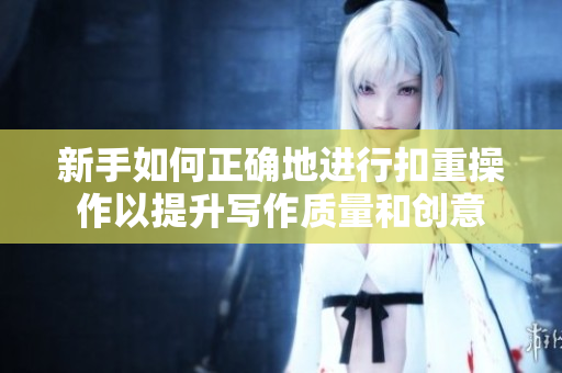 新手如何正确地进行扣重操作以提升写作质量和创意