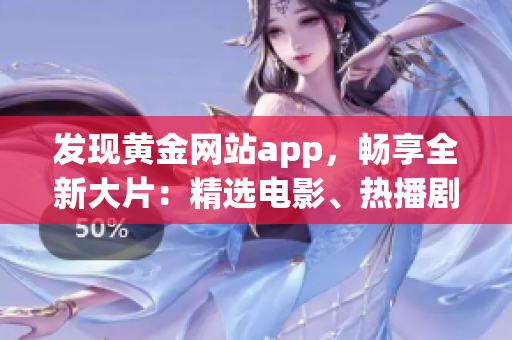 发现黄金网站app，畅享全新大片：精选电影、热播剧集一网打尽