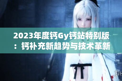2023年度钙Gy钙站特别版：钙补充新趋势与技术革新