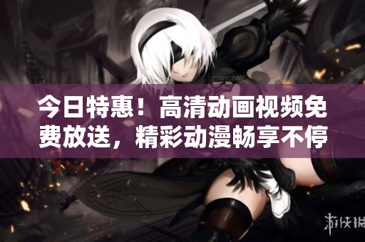 今日特惠！高清动画视频免费放送，精彩动漫畅享不停